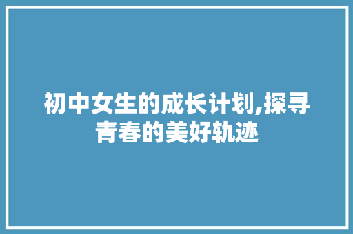 初中女生的成长计划,探寻青春的美好轨迹