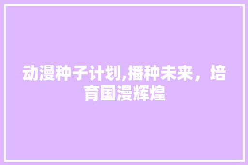 动漫种子计划,播种未来，培育国漫辉煌 个人简历