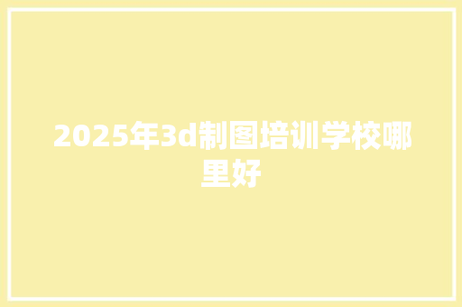 2025年3d制图培训学校哪里好