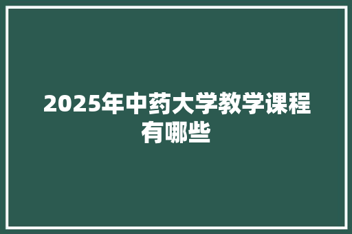 2025年中药大学教学课程有哪些