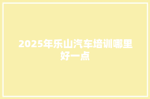 2025年乐山汽车培训哪里好一点