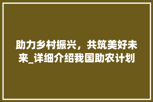 助力乡村振兴，共筑美好未来_详细介绍我国助农计划
