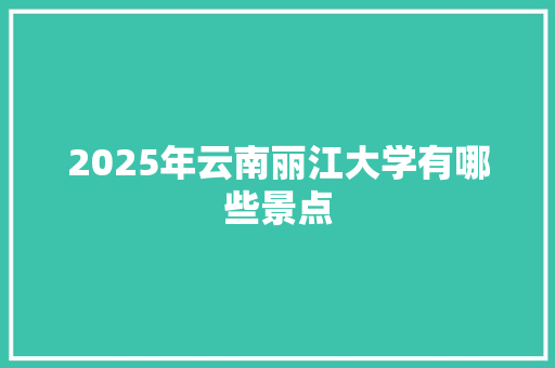 2025年云南丽江大学有哪些景点