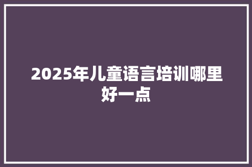 2025年儿童语言培训哪里好一点