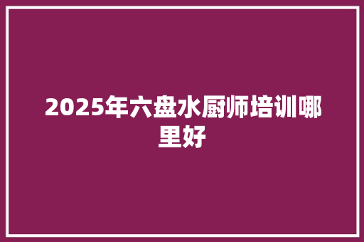 2025年六盘水厨师培训哪里好