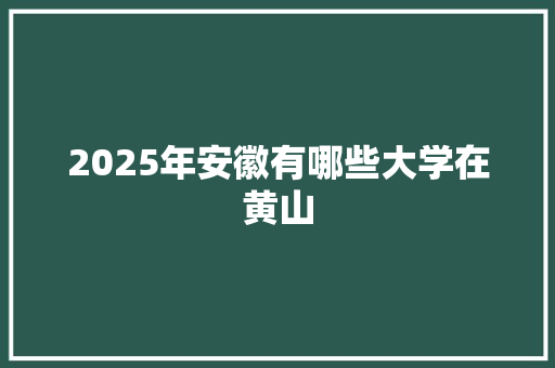 2025年安徽有哪些大学在黄山