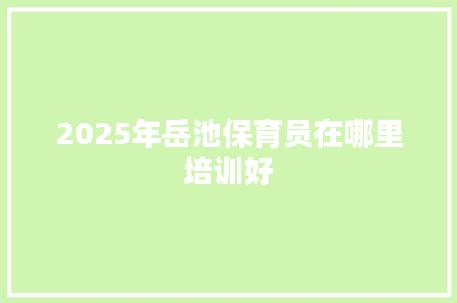 2025年岳池保育员在哪里培训好