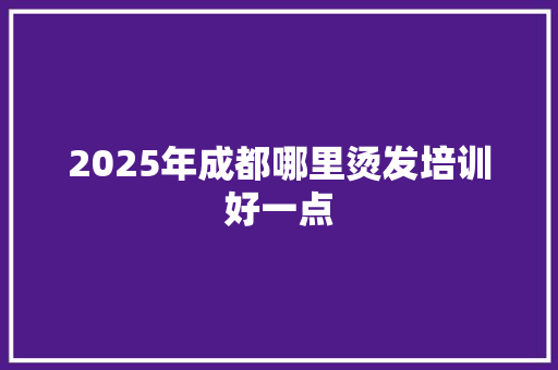 2025年成都哪里烫发培训好一点