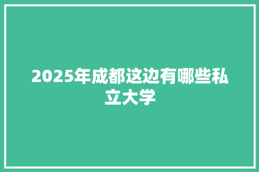2025年成都这边有哪些私立大学
