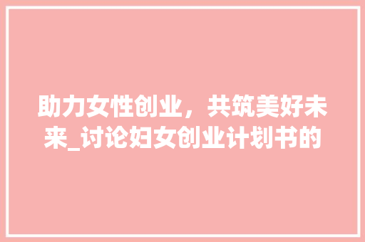 助力女性创业，共筑美好未来_讨论妇女创业计划书的启示