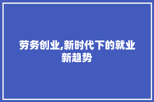 劳务创业,新时代下的就业新趋势
