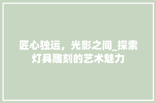 匠心独运，光影之间_探索灯具雕刻的艺术魅力