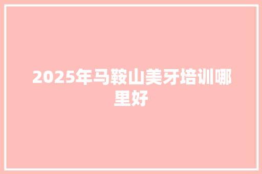 2025年马鞍山美牙培训哪里好