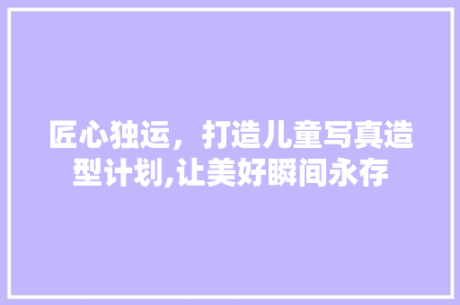 匠心独运，打造儿童写真造型计划,让美好瞬间永存