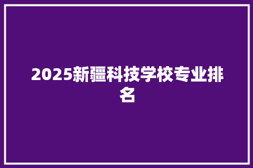 2025新疆科技学校专业排名