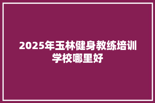 2025年玉林健身教练培训学校哪里好
