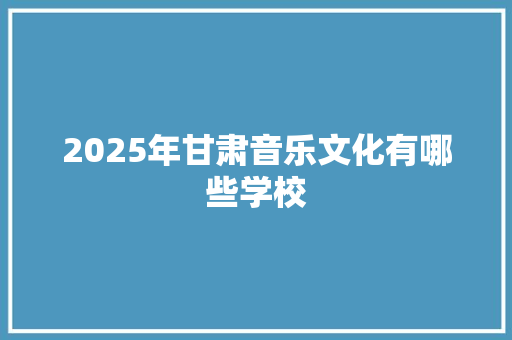 2025年甘肃音乐文化有哪些学校