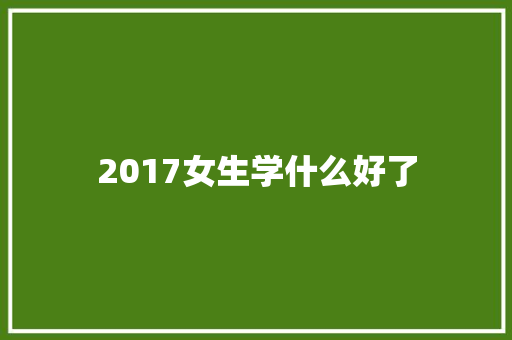 2017女生学什么好了
