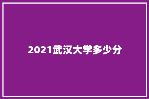 2021武汉大学多少分