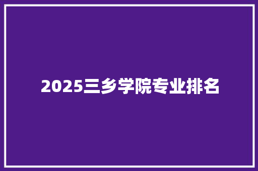 2025三乡学院专业排名 工作计划