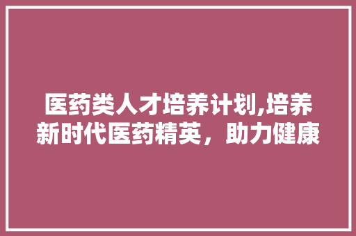 医药类人才培养计划,培养新时代医药精英，助力健康中国建设