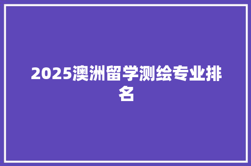 2025澳洲留学测绘专业排名