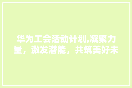 华为工会活动计划,凝聚力量，激发潜能，共筑美好未来
