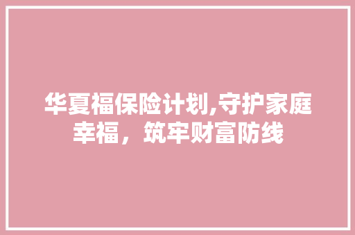 华夏福保险计划,守护家庭幸福，筑牢财富防线