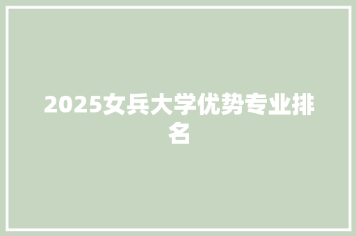 2025女兵大学优势专业排名
