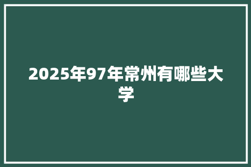 2025年97年常州有哪些大学