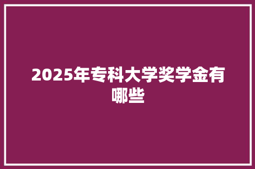 2025年专科大学奖学金有哪些 演讲稿