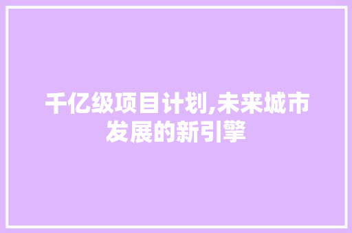 千亿级项目计划,未来城市发展的新引擎