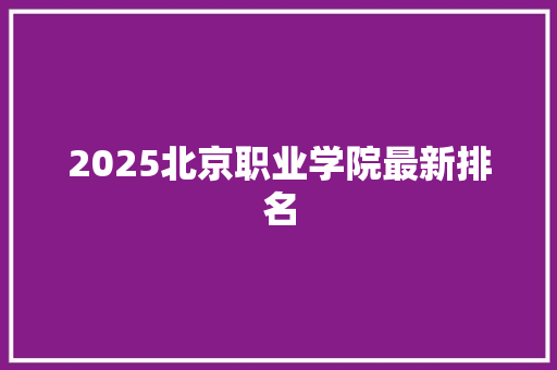 2025北京职业学院最新排名 合同范本
