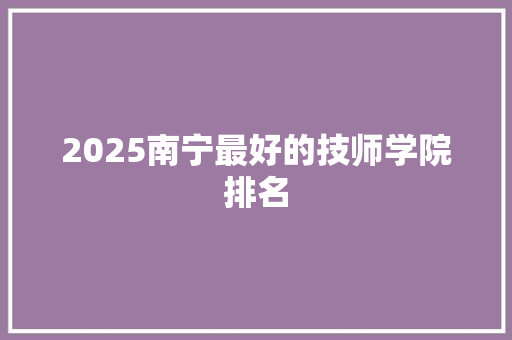 2025南宁最好的技师学院排名