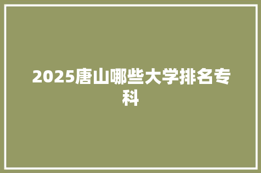 2025唐山哪些大学排名专科 合同范本