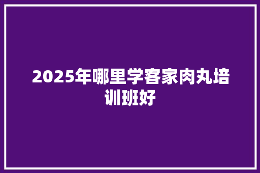 2025年哪里学客家肉丸培训班好