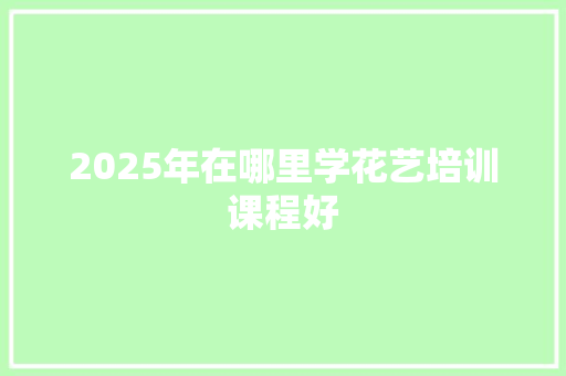 2025年在哪里学花艺培训课程好