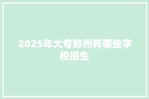 2025年大专郑州有哪些学校招生