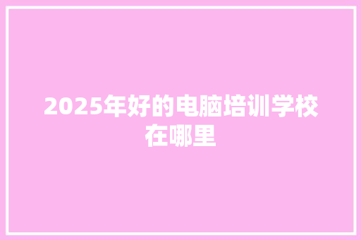 2025年好的电脑培训学校在哪里 演讲稿