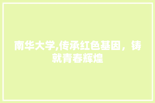 南华大学,传承红色基因，铸就青春辉煌