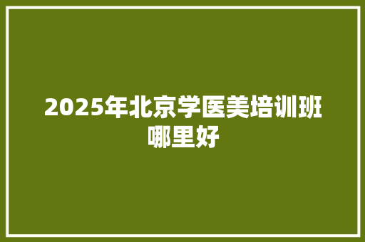2025年北京学医美培训班哪里好 国学经典