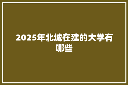 2025年北城在建的大学有哪些