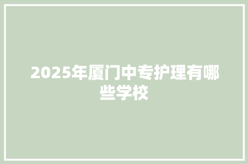 2025年厦门中专护理有哪些学校 合同范本