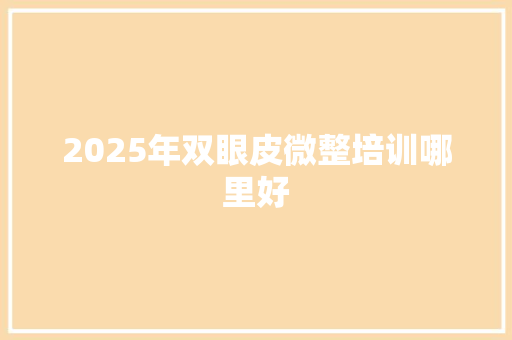 2025年双眼皮微整培训哪里好