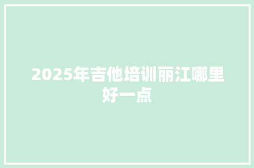 2025年吉他培训丽江哪里好一点