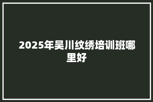2025年吴川纹绣培训班哪里好