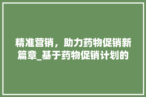 精准营销，助力药物促销新篇章_基于药物促销计划的步骤分析