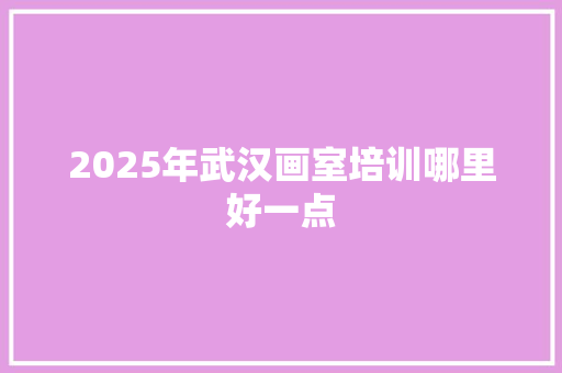 2025年武汉画室培训哪里好一点 国学经典