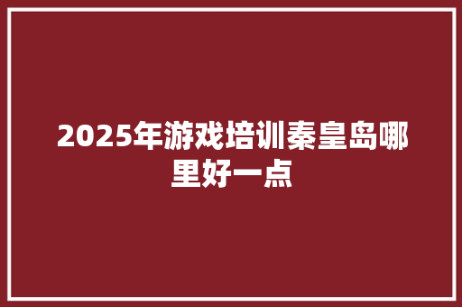 2025年游戏培训秦皇岛哪里好一点