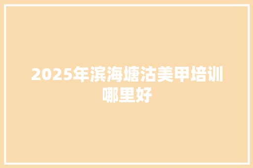 2025年滨海塘沽美甲培训哪里好